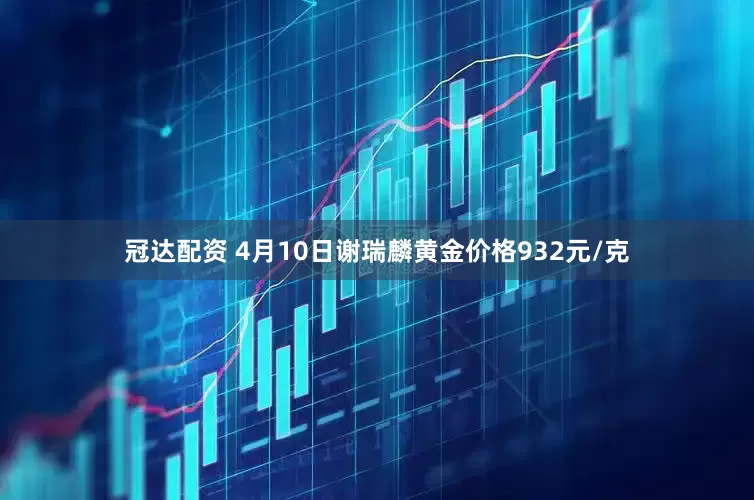 冠达配资 4月10日谢瑞麟黄金价格932元/克