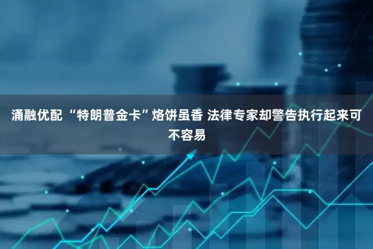 涌融优配 “特朗普金卡”烙饼虽香 法律专家却警告执行起来可不容易