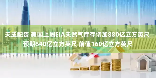 天成配资 美国上周EIA天然气库存增加880亿立方英尺 预期640亿立方英尺 前值160亿立方英尺