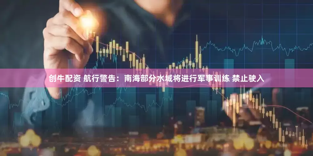 创牛配资 航行警告：南海部分水域将进行军事训练 禁止驶入
