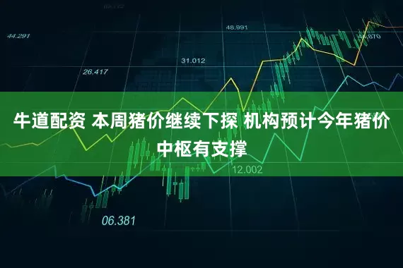 牛道配资 本周猪价继续下探 机构预计今年猪价中枢有支撑