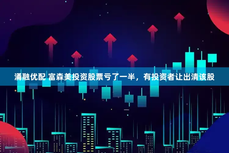 涌融优配 富森美投资股票亏了一半，有投资者让出清该股