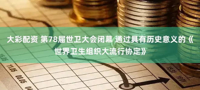 大彩配资 第78届世卫大会闭幕 通过具有历史意义的《世界卫生组织大流行协定》