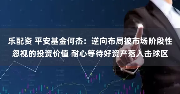 乐配资 平安基金何杰：逆向布局被市场阶段性忽视的投资价值 耐心等待好资产落入击球区
