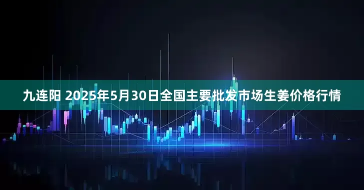 九连阳 2025年5月30日全国主要批发市场生姜价格行情