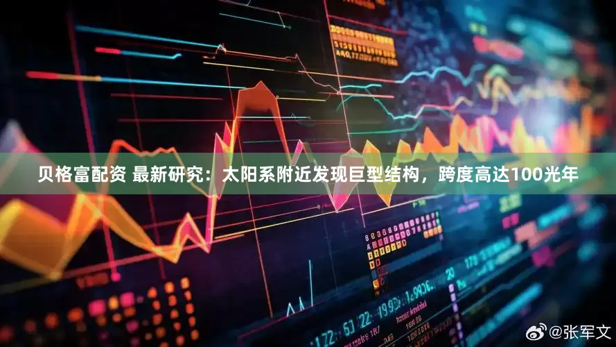 贝格富配资 最新研究：太阳系附近发现巨型结构，跨度高达100光年