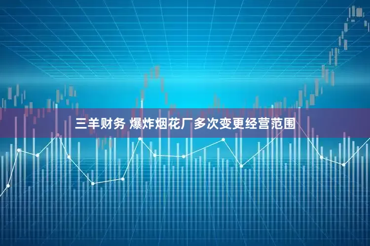 三羊财务 爆炸烟花厂多次变更经营范围