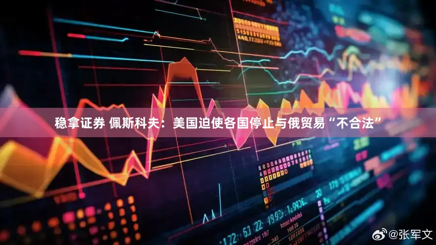 稳拿证券 佩斯科夫：美国迫使各国停止与俄贸易“不合法”