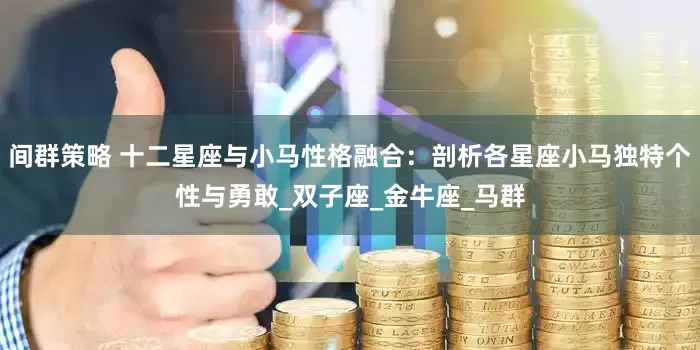 间群策略 十二星座与小马性格融合：剖析各星座小马独特个性与勇敢_双子座_金牛座_马群