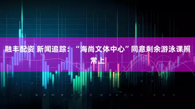 融丰配资 新闻追踪：“海尚文体中心”同意剩余游泳课照常上
