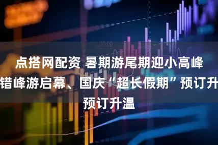 点搭网配资 暑期游尾期迎小高峰，错峰游启幕、国庆“超长假期”预订升温