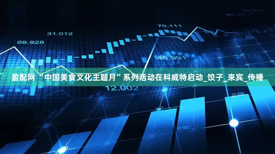 盈配网 “中国美食文化主题月”系列活动在科威特启动_饺子_来宾_传播