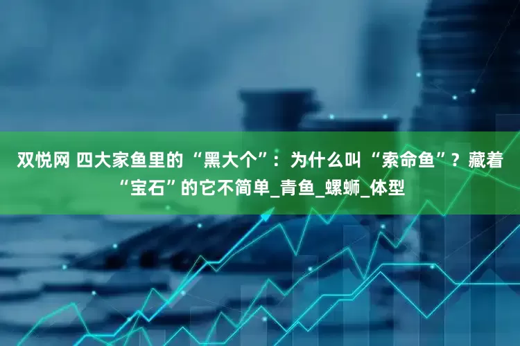 双悦网 四大家鱼里的 “黑大个”：为什么叫 “索命鱼”？藏着“宝石”的它不简单_青鱼_螺蛳_体型