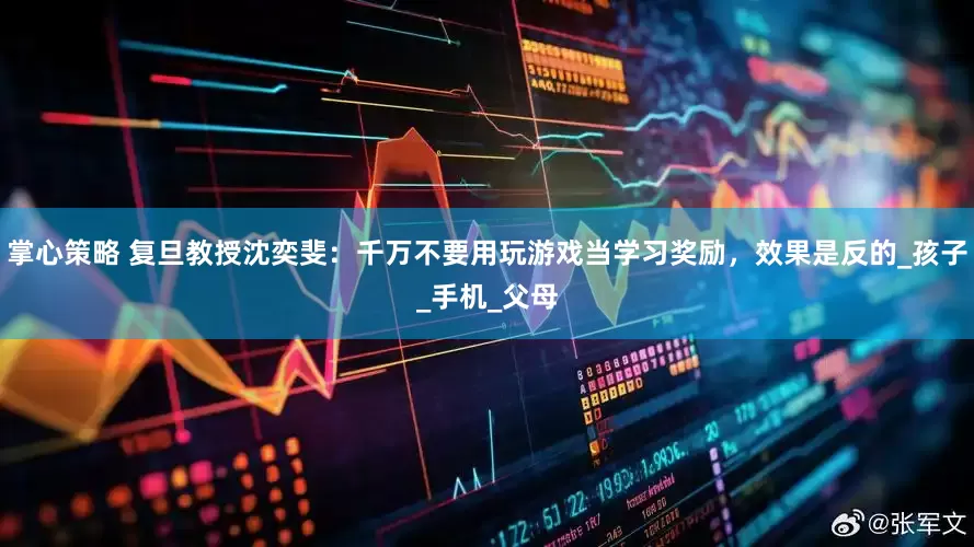 掌心策略 复旦教授沈奕斐：千万不要用玩游戏当学习奖励，效果是反的_孩子_手机_父母