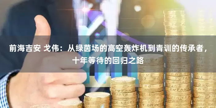 前海吉安 戈伟：从绿茵场的高空轰炸机到青训的传承者，十年等待的回归之路