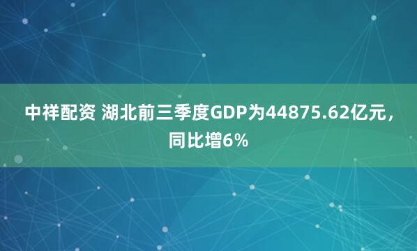 中祥配资 湖北前三季度GDP为44875.62亿元，同比增6%