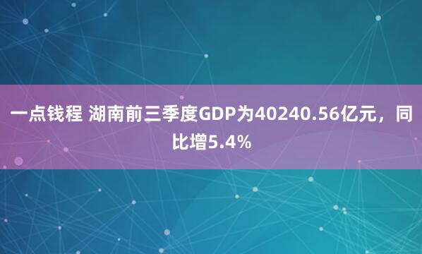 一点钱程 湖南前三季度GDP为40240.56亿元，同比增5.4%