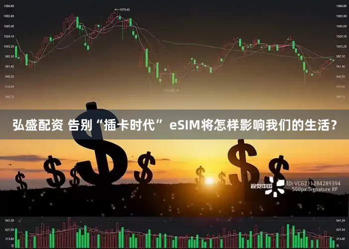 弘盛配资 告别“插卡时代” eSIM将怎样影响我们的生活？
