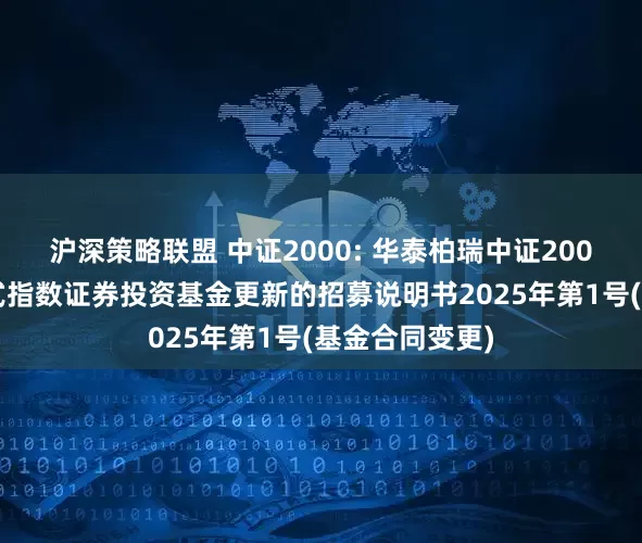 沪深策略联盟 中证2000: 华泰柏瑞中证2000交易型开放式指数证券投资基金更新的招募说明书2025年第1号(基金合同变更)