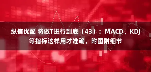 纵信优配 将做T进行到底（43）：MACD、KDJ等指标这样用才准确，附图附细节
