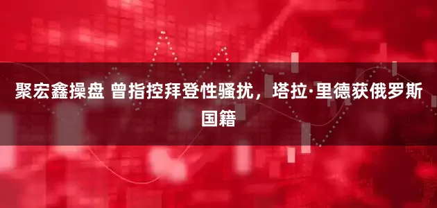聚宏鑫操盘 曾指控拜登性骚扰，塔拉·里德获俄罗斯国籍