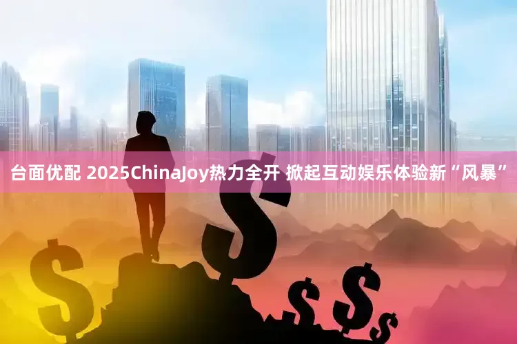 台面优配 2025ChinaJoy热力全开 掀起互动娱乐体验新“风暴”