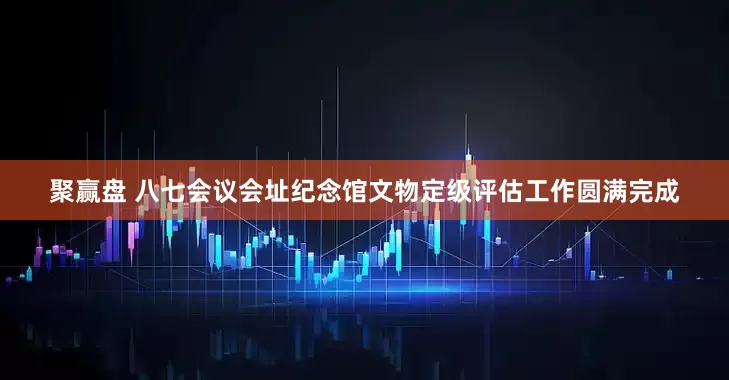 聚赢盘 八七会议会址纪念馆文物定级评估工作圆满完成